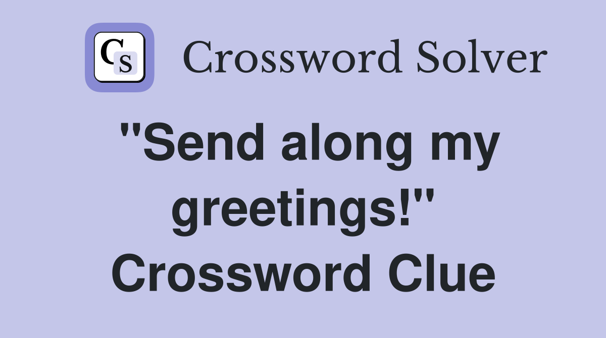 "Send along my greetings!" Crossword Clue