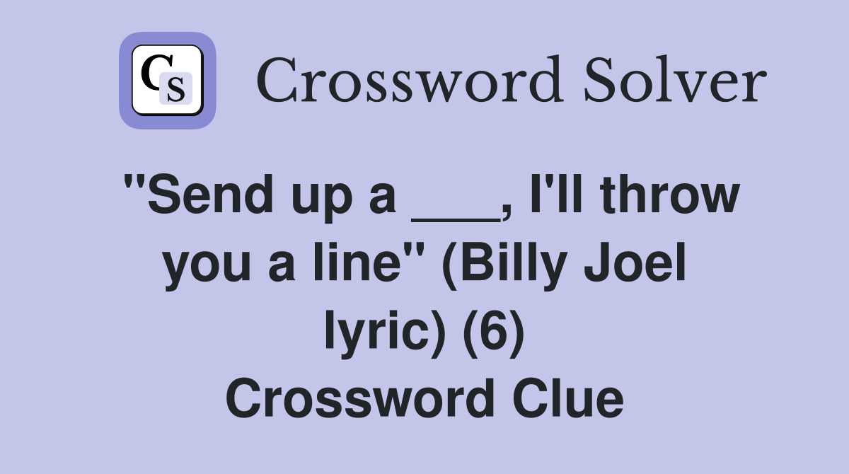 "Send up a ___, I'll throw you a line" (Billy Joel lyric) (6) Crossword Clue