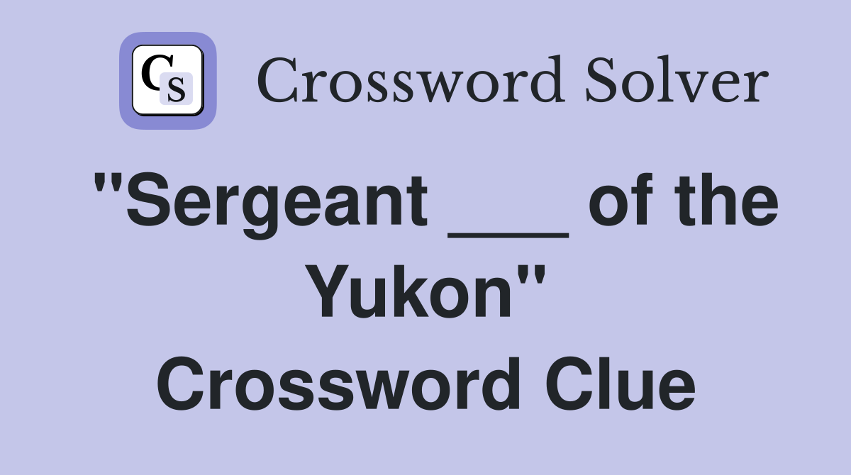 "Sergeant ___ of the Yukon" Crossword Clue