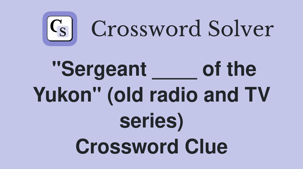 "Sergeant ____ of the Yukon" (old radio and TV series) Crossword Clue