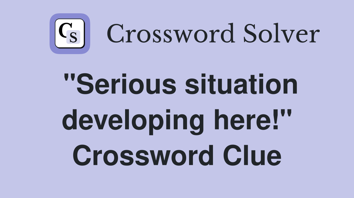 "Serious situation developing here!" Crossword Clue
