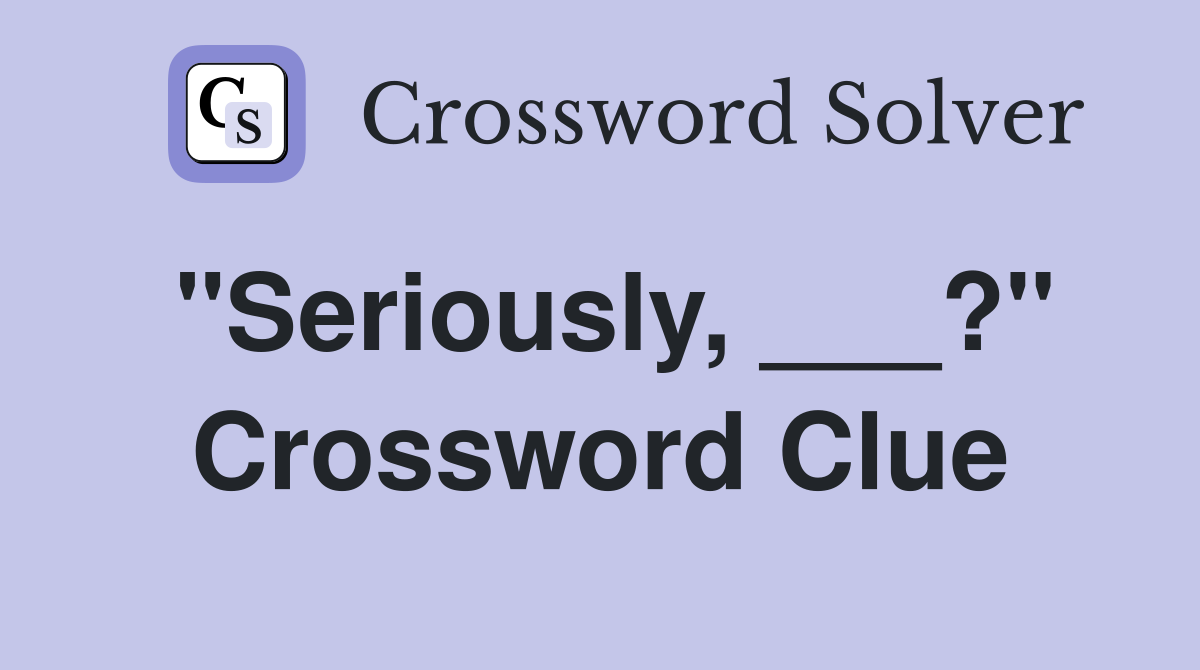 "Seriously, ___?" Crossword Clue
