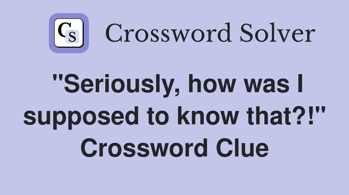 "Seriously, how was I supposed to know that?!" Crossword Clue