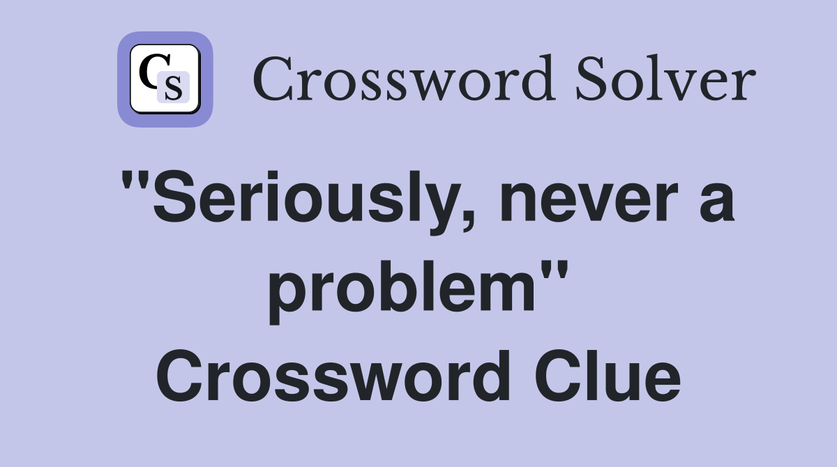"Seriously, never a problem" Crossword Clue