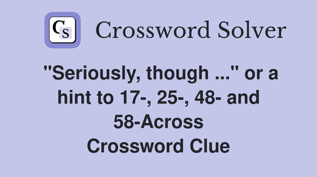 "Seriously, though ..." or a hint to 17-, 25-, 48- and 58-Across Crossword Clue