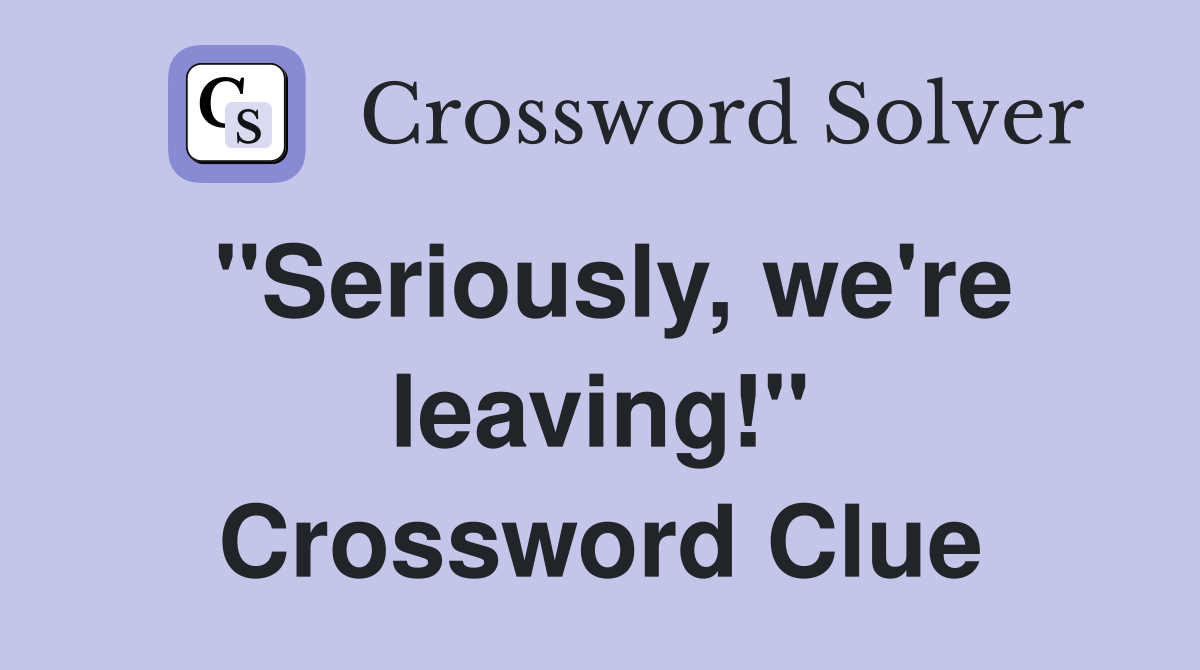 "Seriously, we're leaving!" Crossword Clue