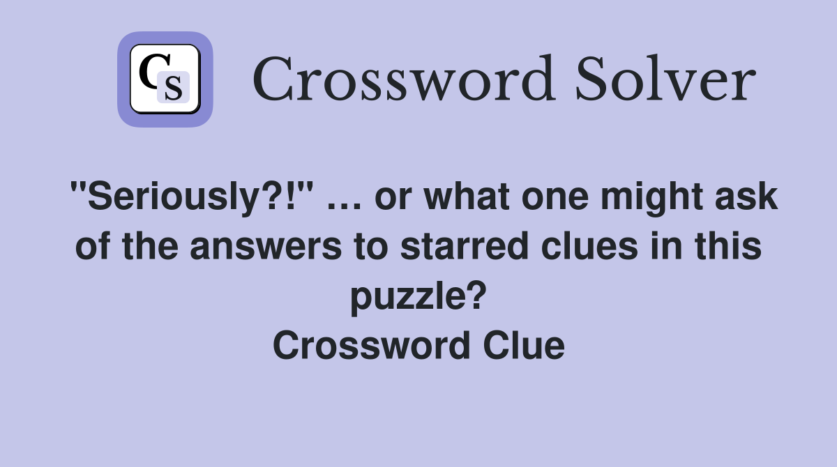 "Seriously?!" … or what one might ask of the answers to starred clues in this puzzle? Crossword Clue