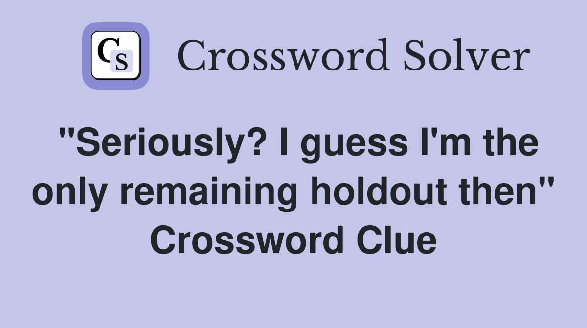 "Seriously? I guess I'm the only remaining holdout then" Crossword Clue
