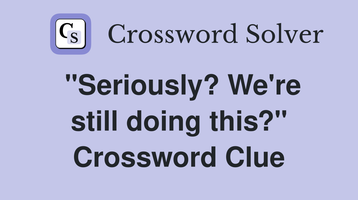 "Seriously? We're still doing this?" Crossword Clue
