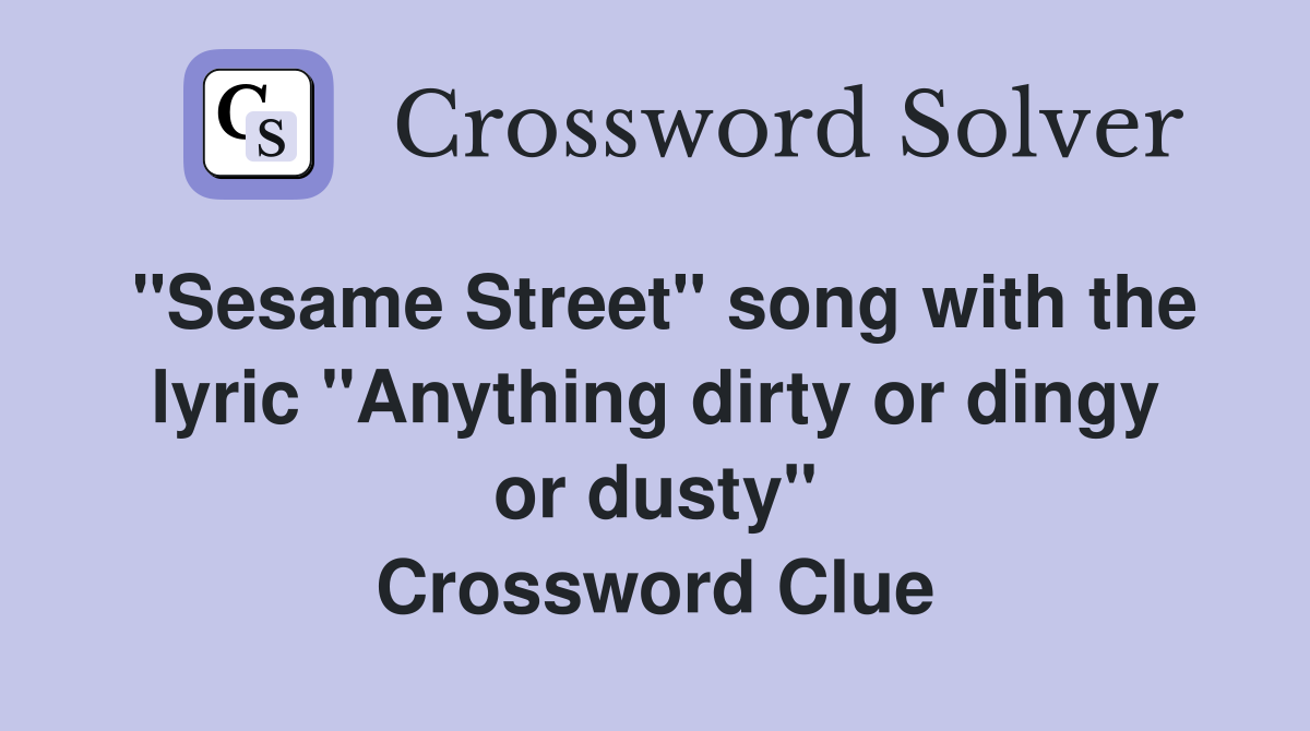 "Sesame Street" song with the lyric "Anything dirty or dingy or dusty" Crossword Clue