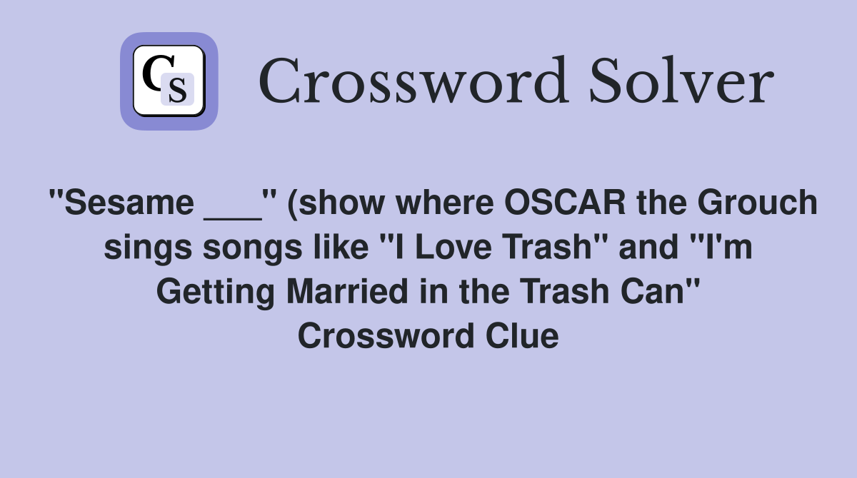 "Sesame ___" (show where OSCAR the Grouch sings songs like "I Love Trash" and "I'm Getting Married in the Trash Can" Crossword Clue