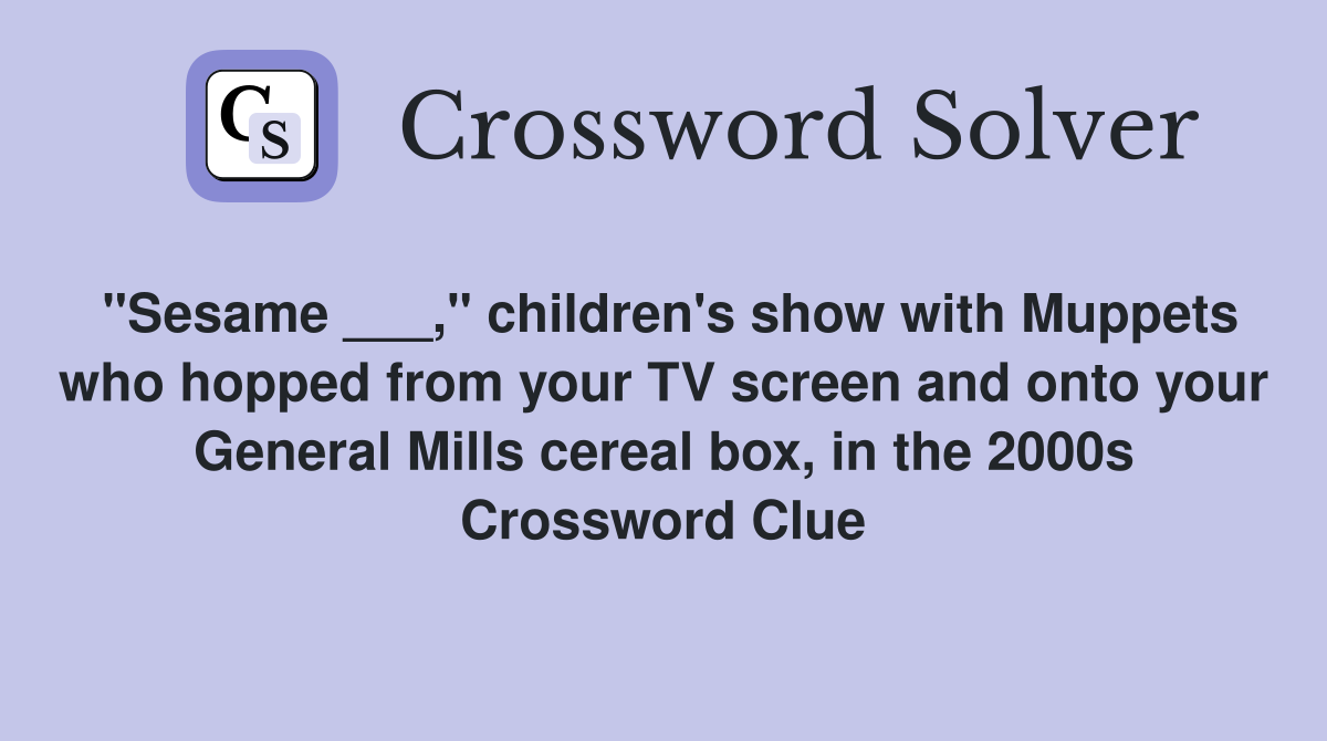 "Sesame ___," children's show with Muppets who hopped from your TV screen and onto your General Mills cereal box, in the 2000s Crossword Clue