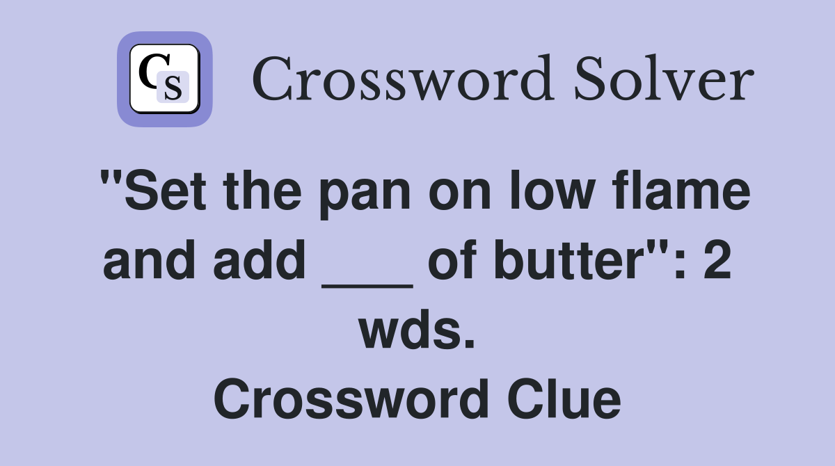 "Set the pan on low flame and add ___ of butter": 2 wds. Crossword Clue