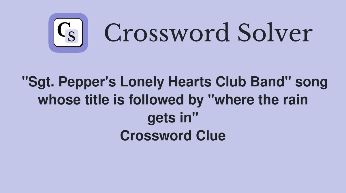 "Sgt. Pepper's Lonely Hearts Club Band" song whose title is followed by "where the rain gets in" Crossword Clue