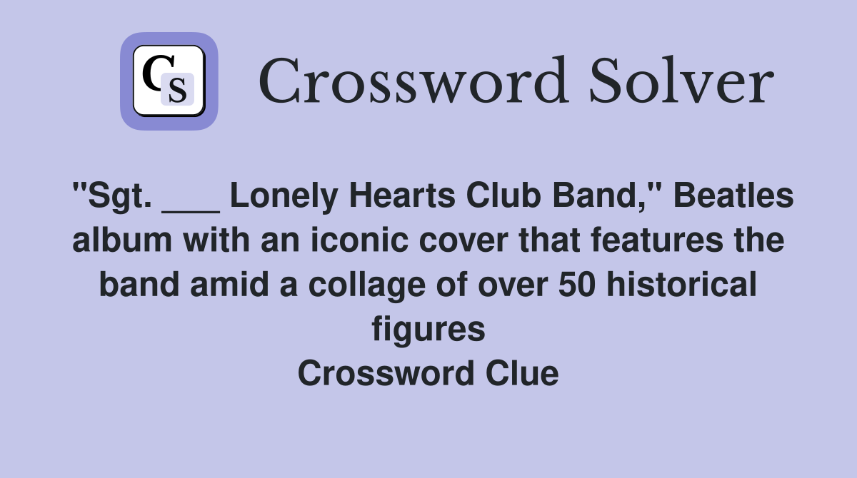 "Sgt. ___ Lonely Hearts Club Band," Beatles album with an iconic cover that features the band amid a collage of over 50 historical figures Crossword Clue