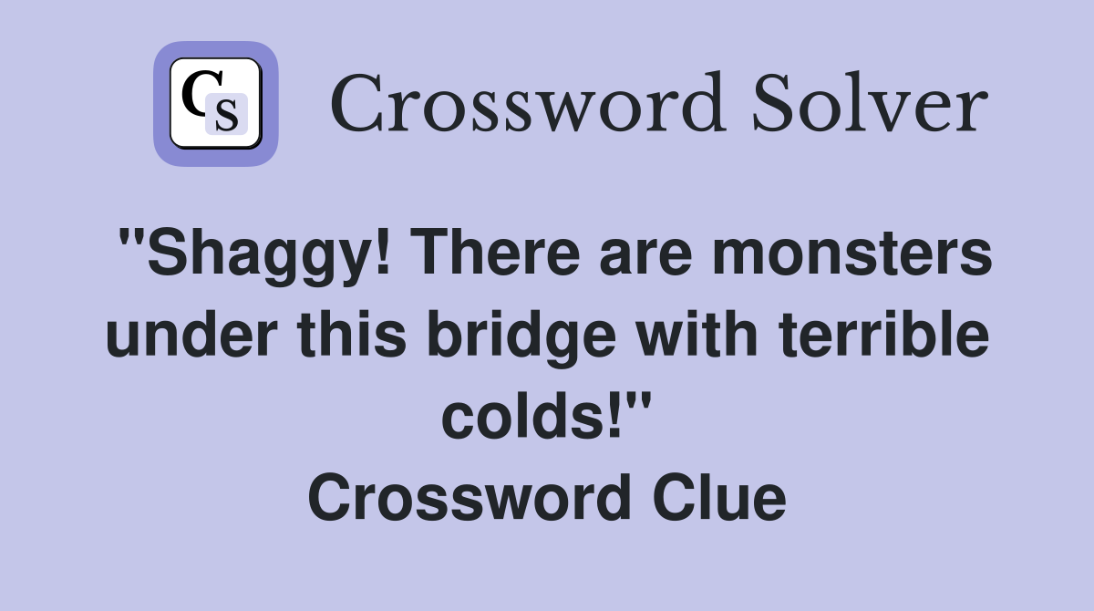 "Shaggy! There are monsters under this bridge with terrible colds!" Crossword Clue