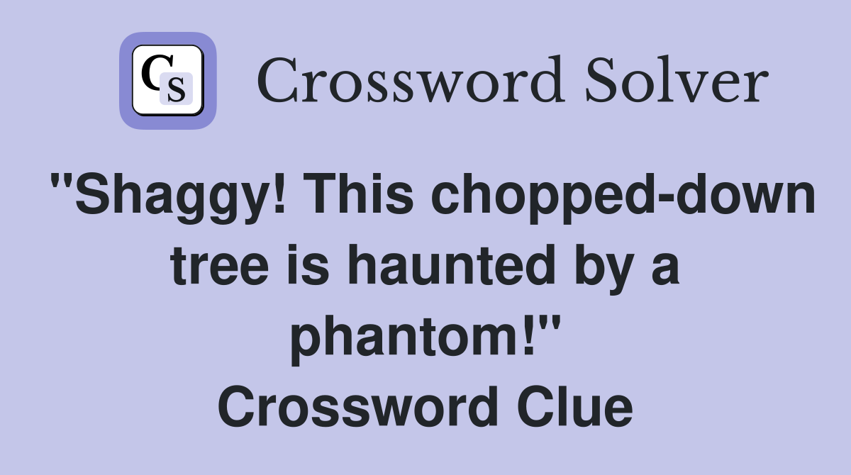 "Shaggy! This chopped-down tree is haunted by a phantom!" Crossword Clue