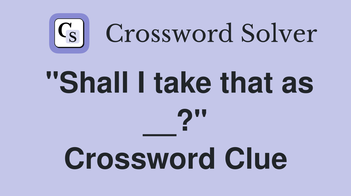 "Shall I take that as __?" Crossword Clue