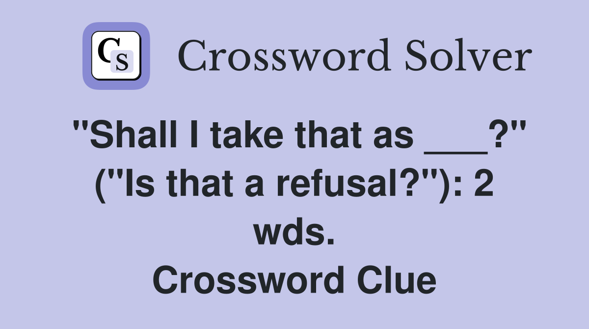 "Shall I take that as ___?" ("Is that a refusal?"): 2 wds. Crossword Clue
