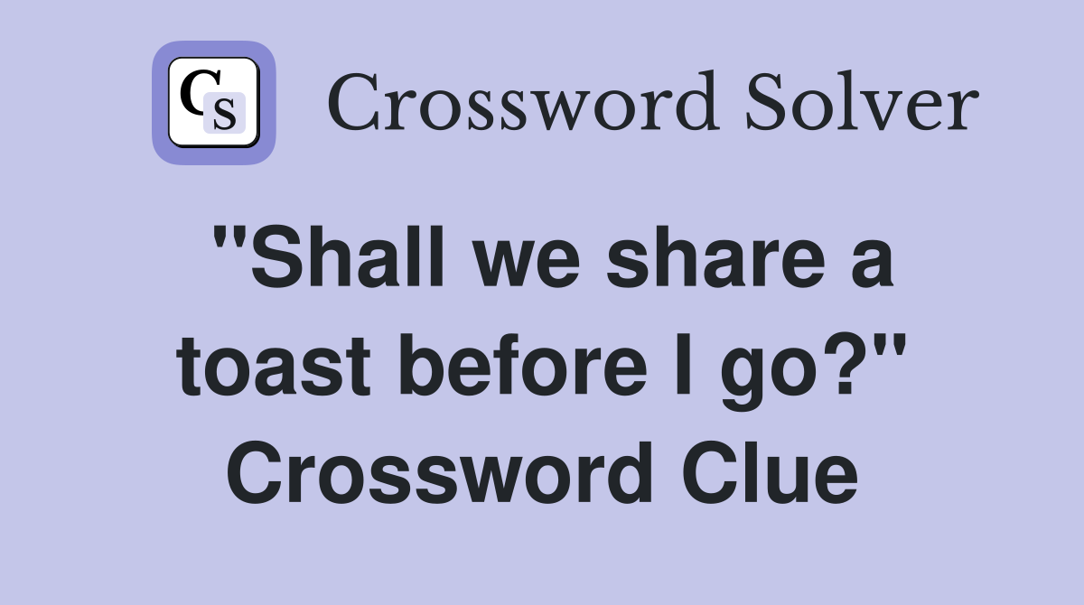 "Shall we share a toast before I go?" Crossword Clue