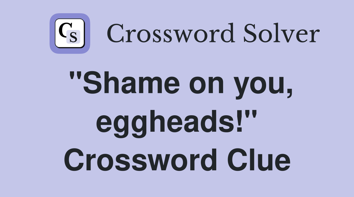 "Shame on you, eggheads!" Crossword Clue