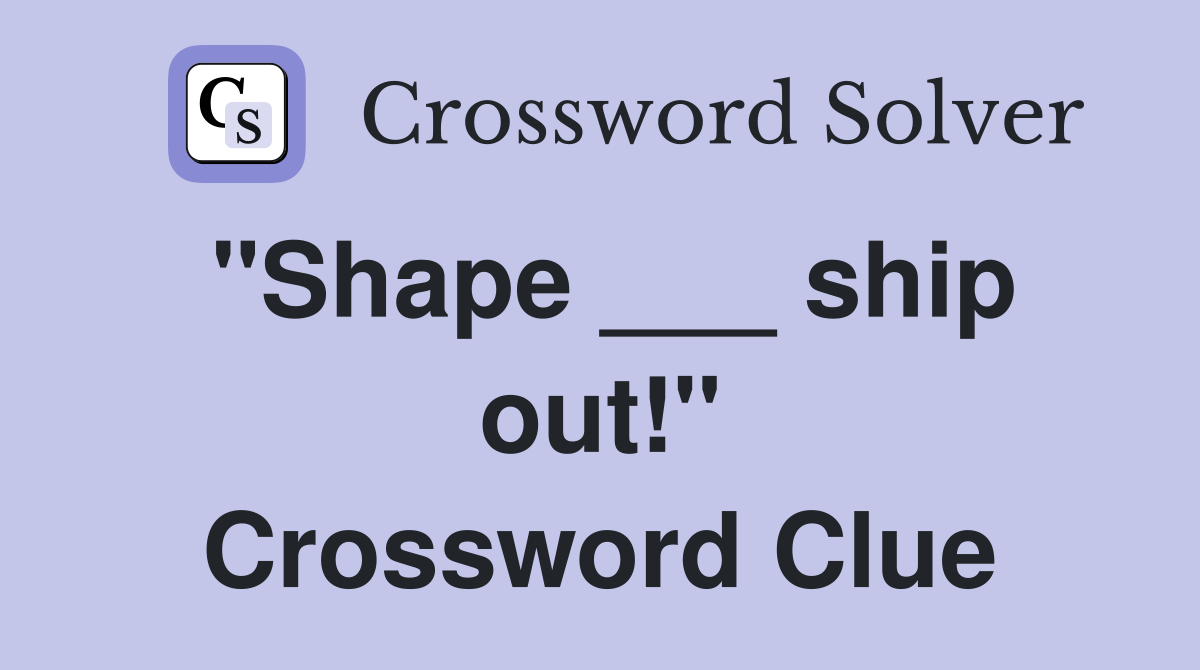 "Shape ___ ship out!" Crossword Clue
