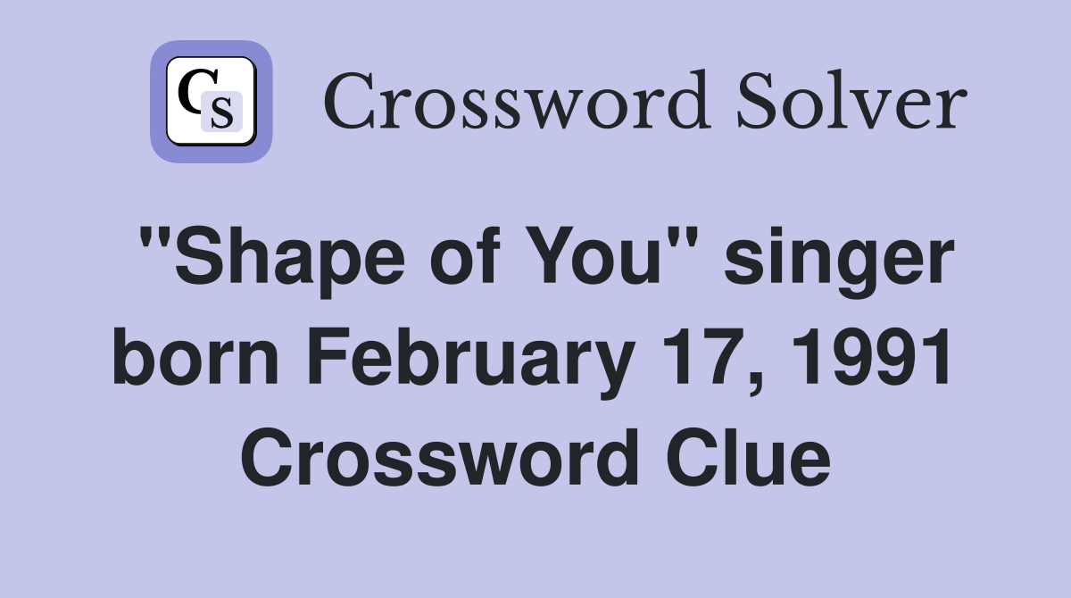 "Shape of You" singer born February 17, 1991 Crossword Clue