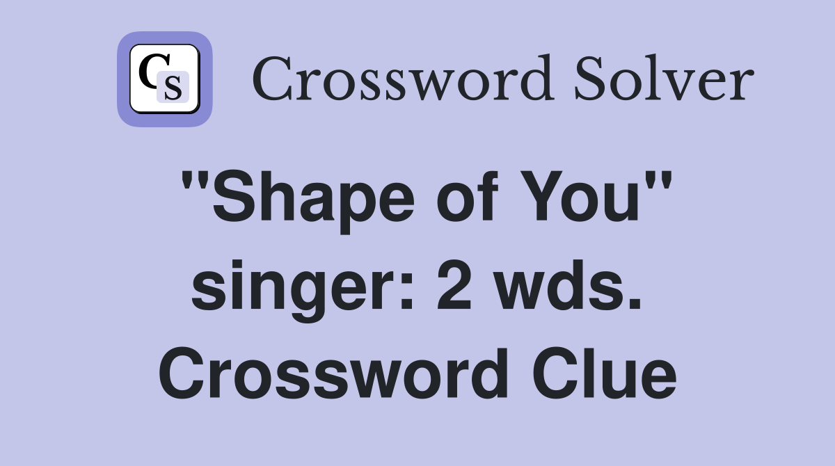 "Shape of You" singer: 2 wds. Crossword Clue