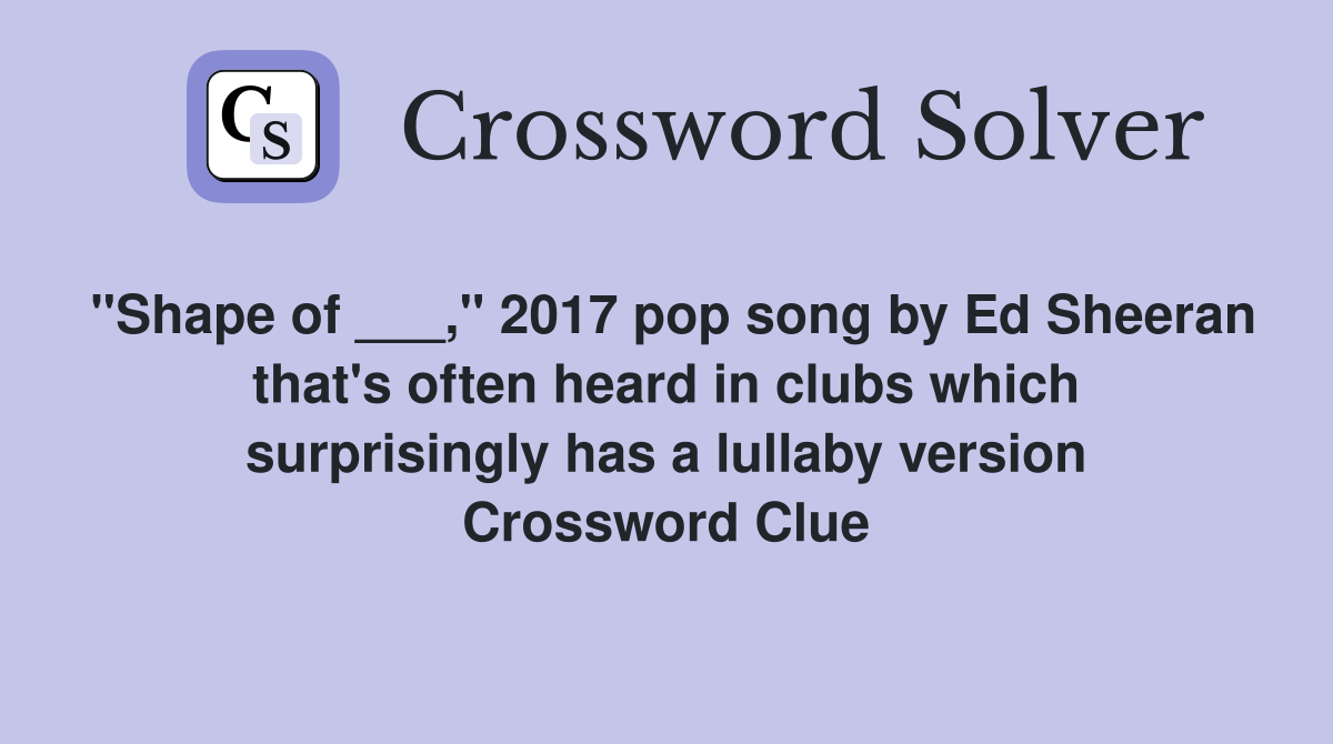 "Shape of ___," 2017 pop song by Ed Sheeran that's often heard in clubs which surprisingly has a lullaby version Crossword Clue