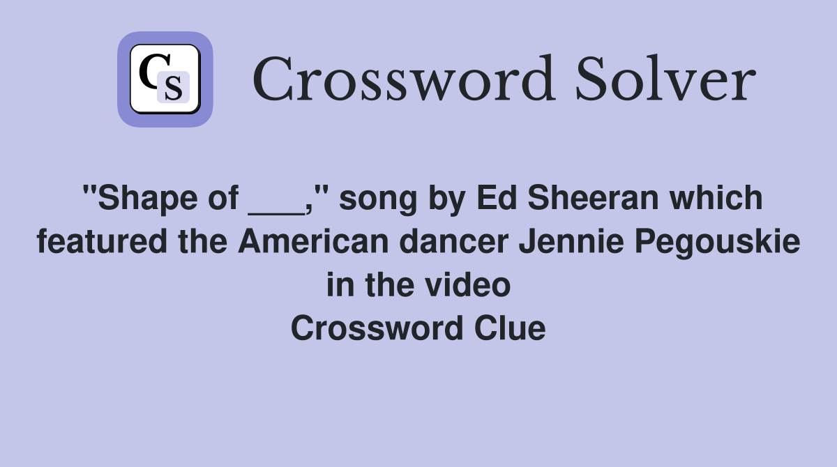 "Shape of ___," song by Ed Sheeran which featured the American dancer Jennie Pegouskie in the video Crossword Clue