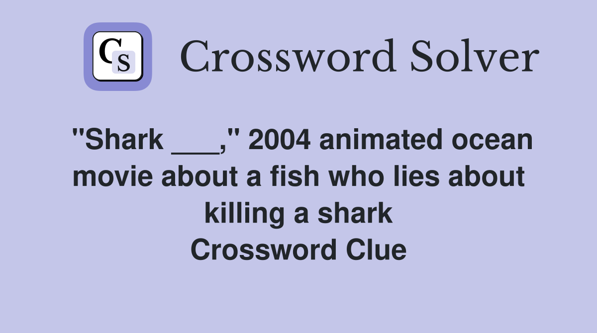 "Shark ___," 2004 animated ocean movie about a fish who lies about killing a shark Crossword Clue