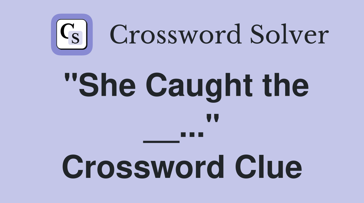 "She Caught the __..." Crossword Clue