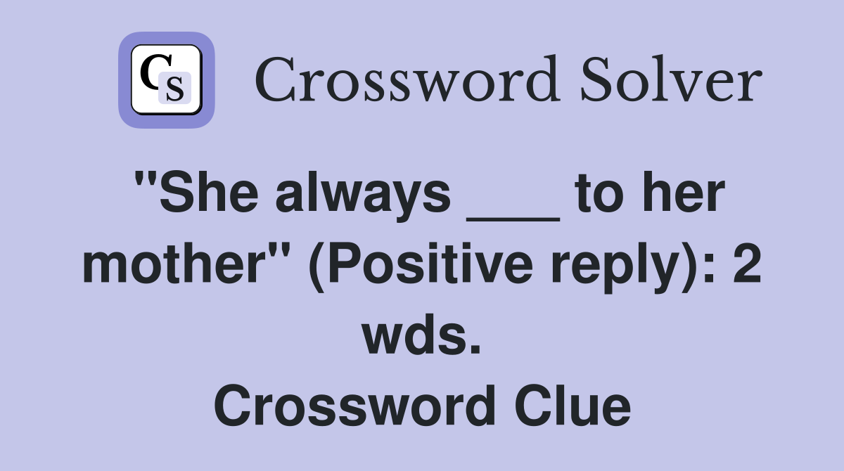 "She always ___ to her mother" (Positive reply): 2 wds. Crossword Clue