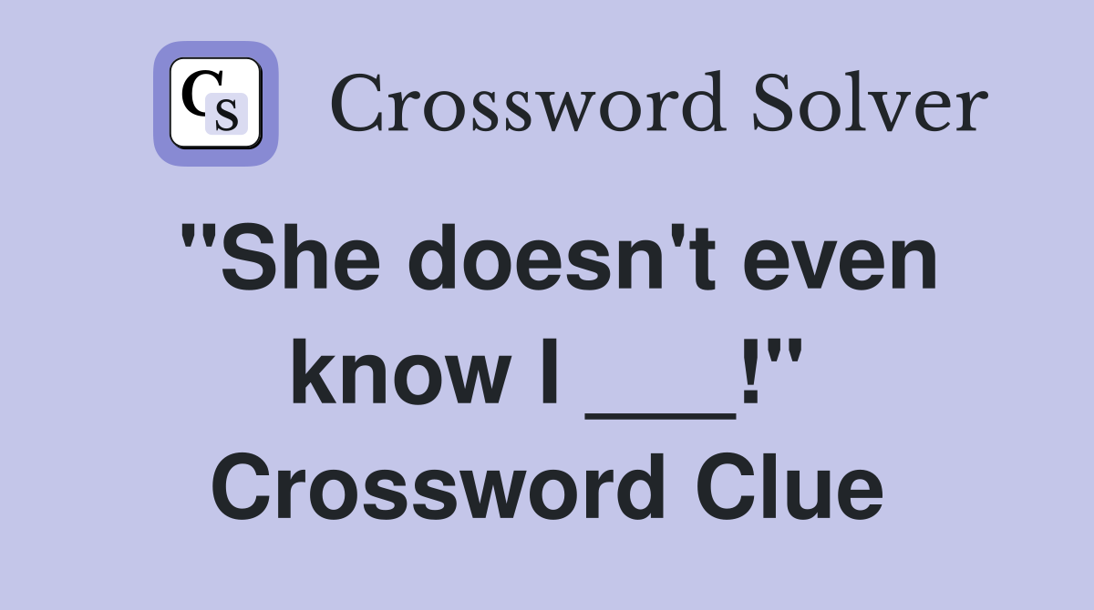 "She doesn't even know I ___!" Crossword Clue