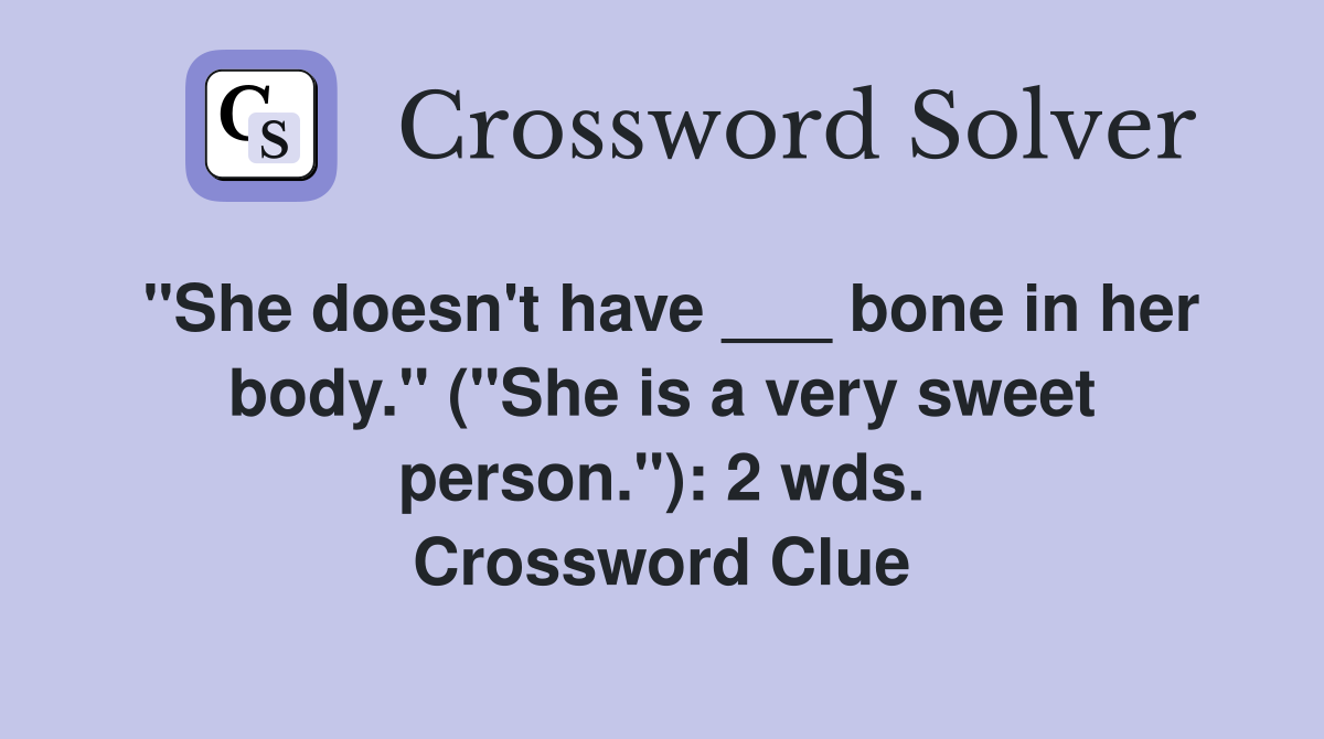 "She doesn't have ___ bone in her body." ("She is a very sweet person."): 2 wds. Crossword Clue