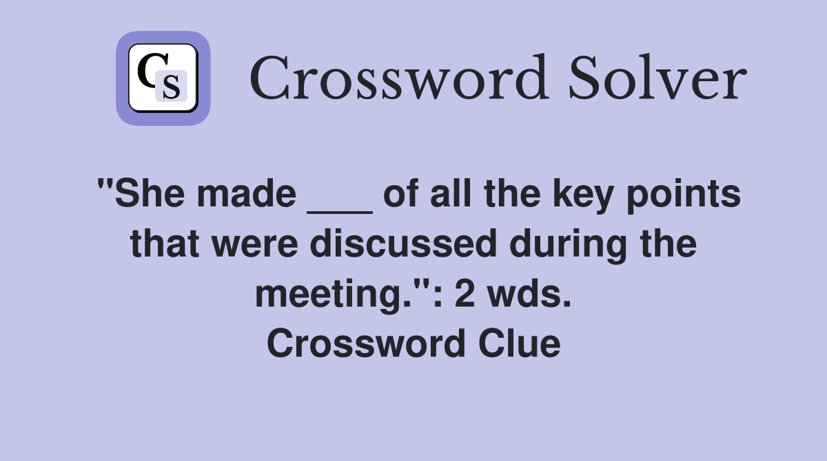 "She made ___ of all the key points that were discussed during the meeting.": 2 wds. Crossword Clue