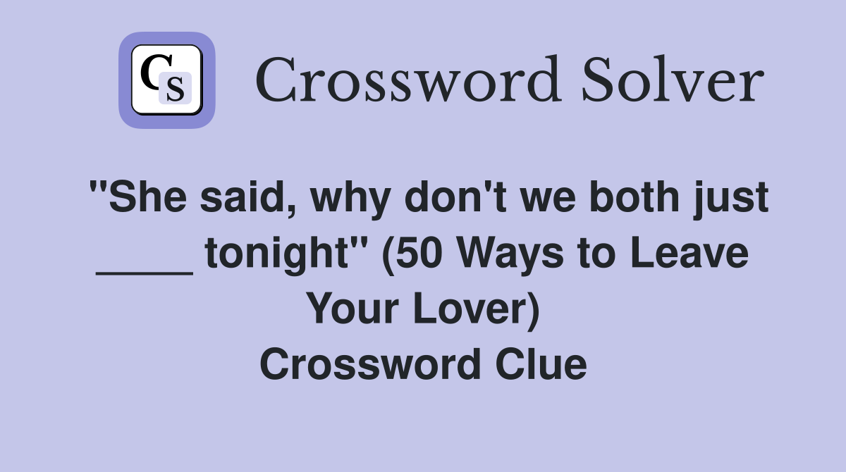 "She said, why don't we both just ____ tonight" (50 Ways to Leave Your Lover) Crossword Clue