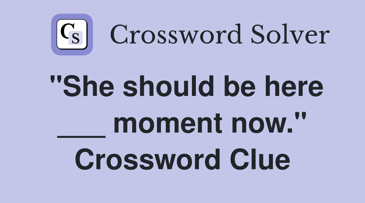 "She should be here ___ moment now." Crossword Clue