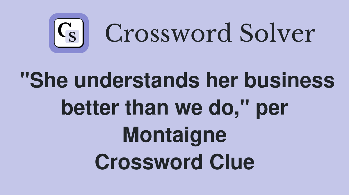 "She understands her business better than we do," per Montaigne Crossword Clue