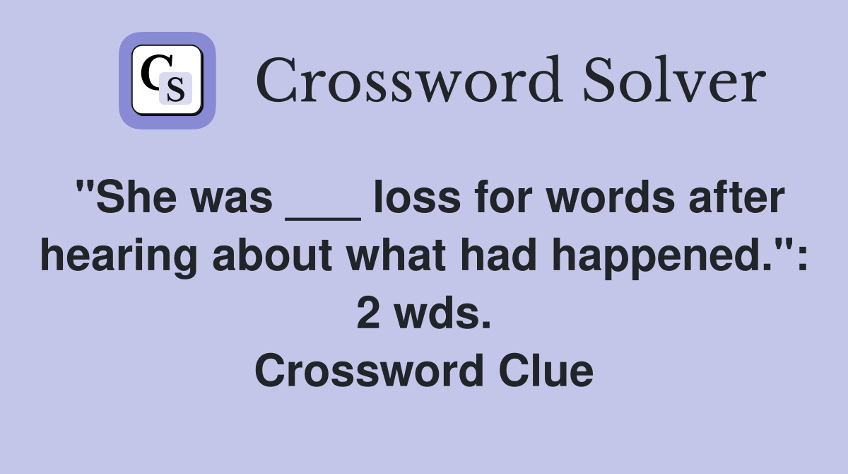"She was ___ loss for words after hearing about what had happened.": 2 wds. Crossword Clue