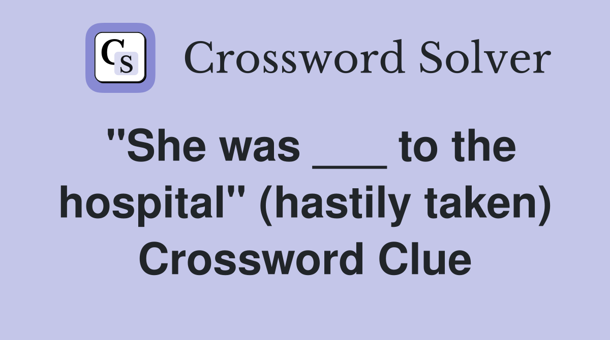 "She was ___ to the hospital" (hastily taken) Crossword Clue