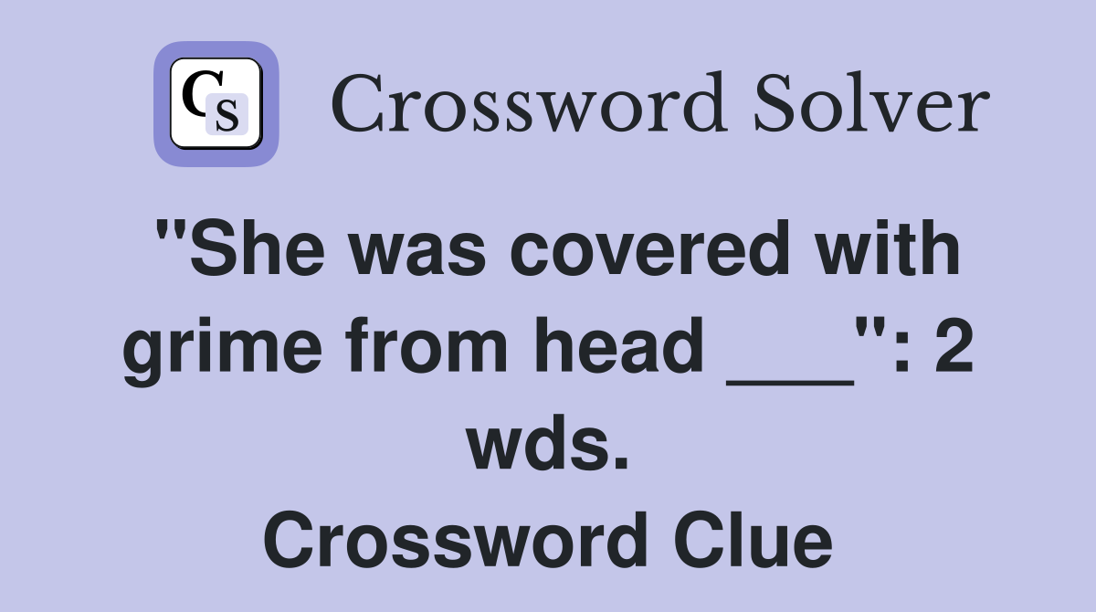"She was covered with grime from head ___": 2 wds. Crossword Clue