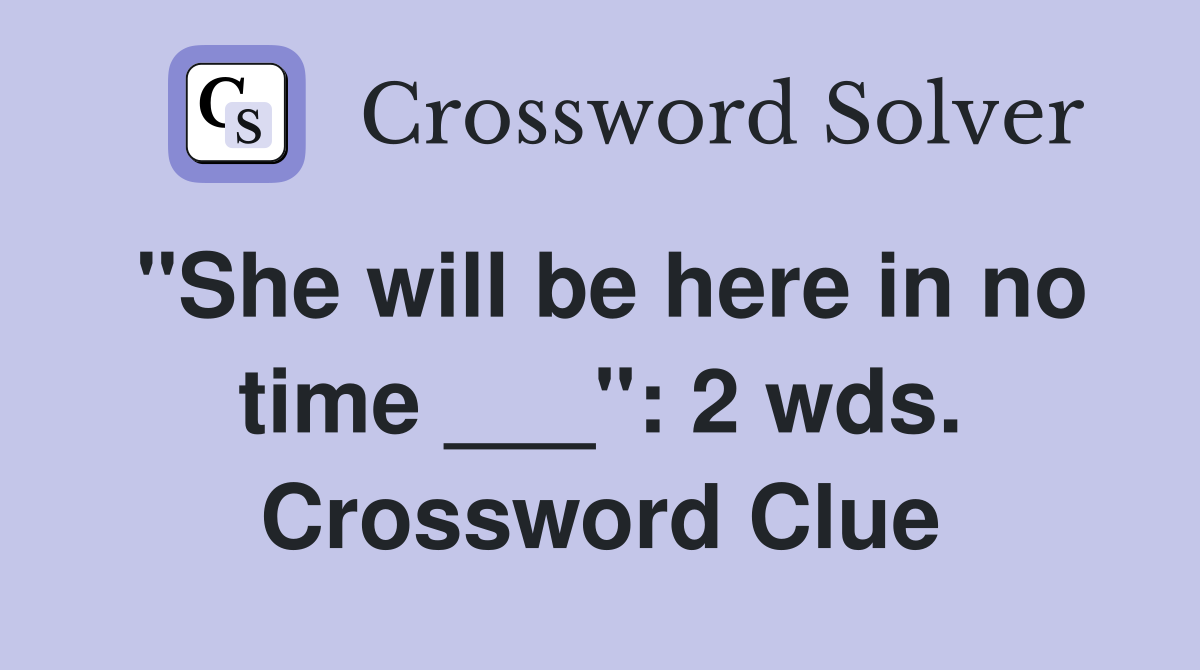 "She will be here in no time ___": 2 wds. Crossword Clue
