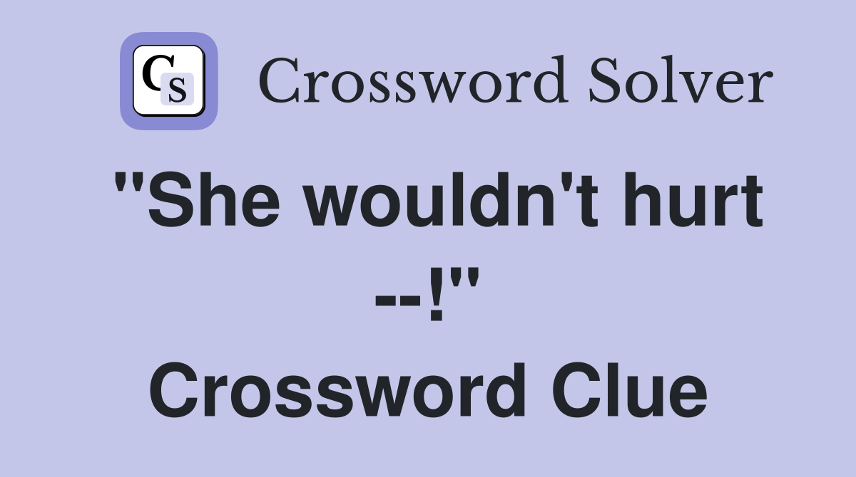 "She wouldn't hurt --!" Crossword Clue