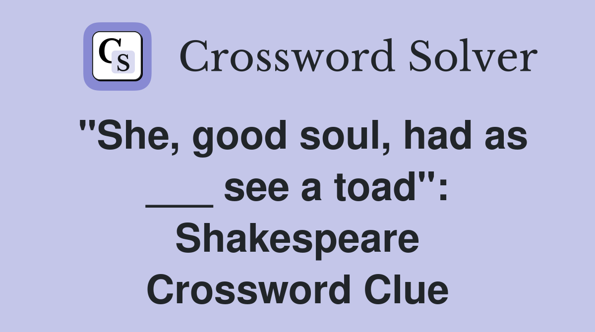 "She, good soul, had as ___ see a toad": Shakespeare Crossword Clue