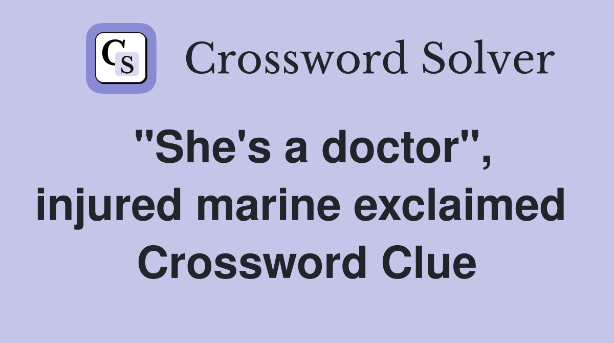 "She's a doctor", injured marine exclaimed  Crossword Clue