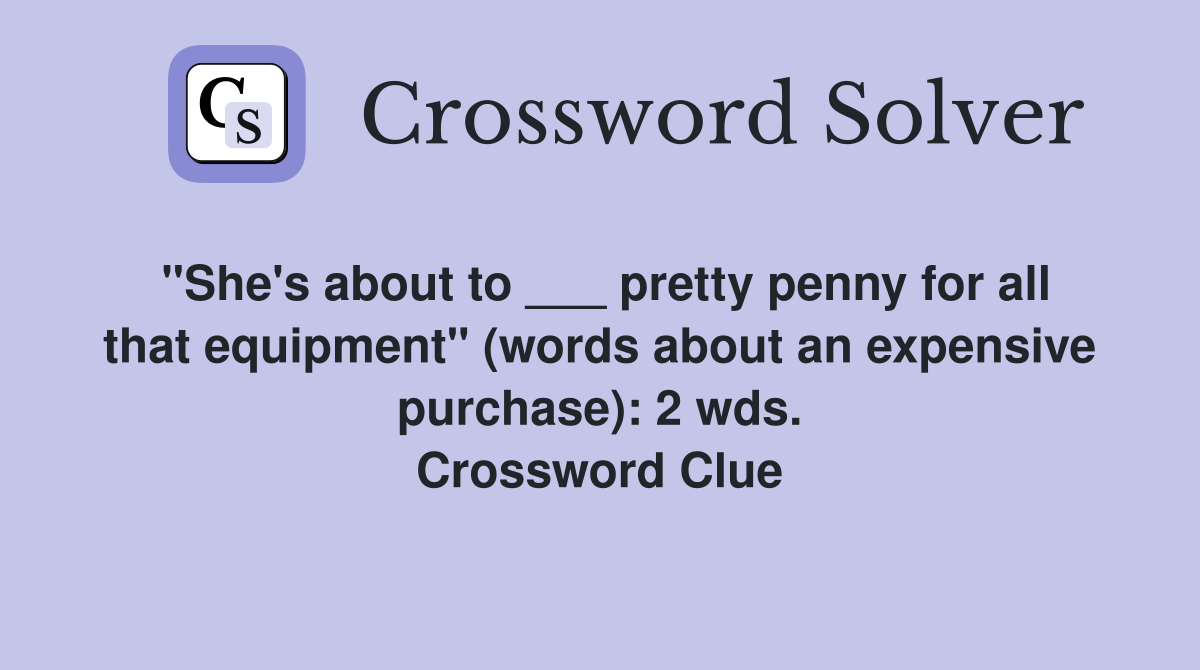 "She's about to ___ pretty penny for all that equipment" (words about an expensive purchase): 2 wds. Crossword Clue