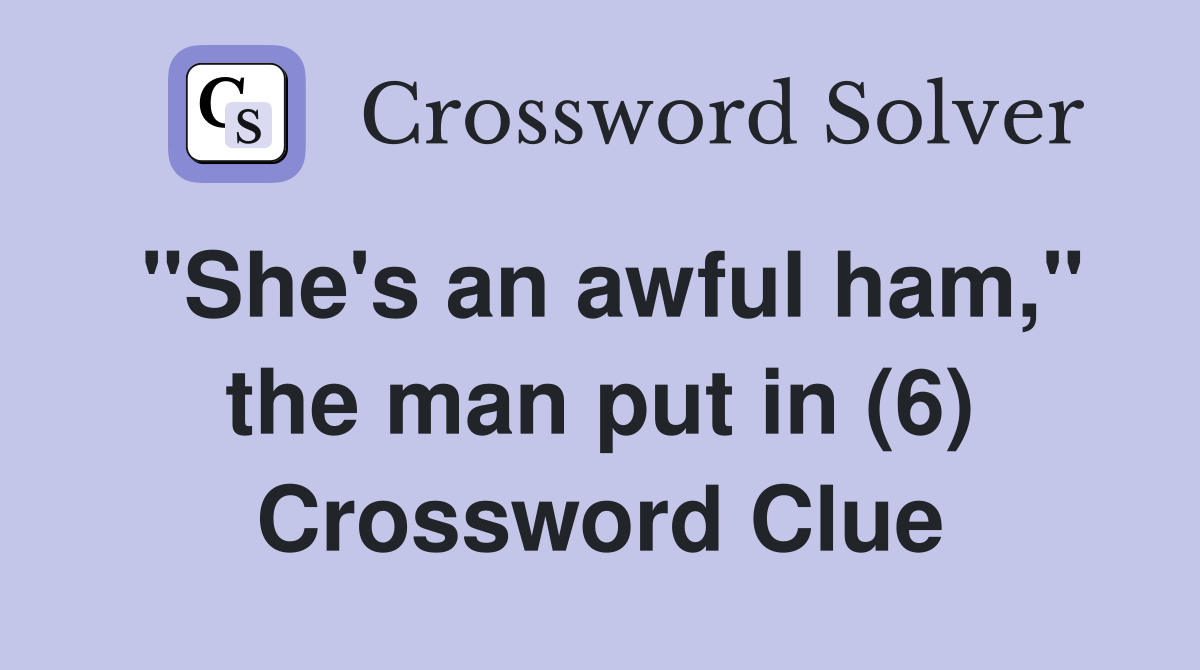 "She's an awful ham," the man put in (6) Crossword Clue
