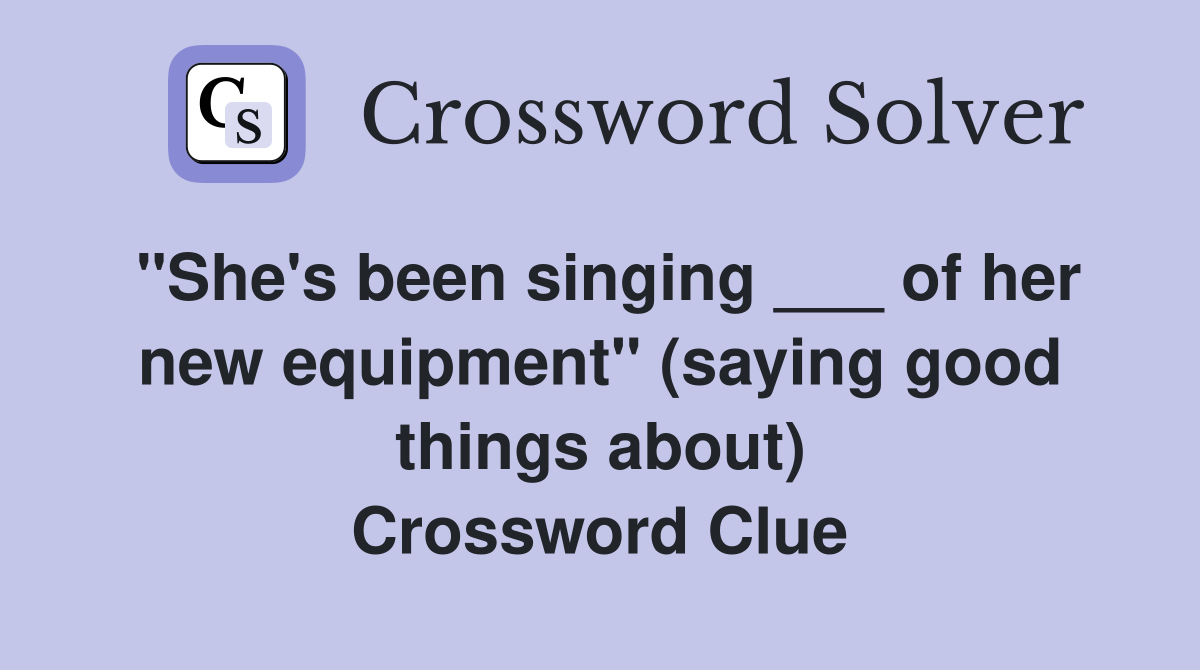 "She's been singing ___ of her new equipment" (saying good things about) Crossword Clue