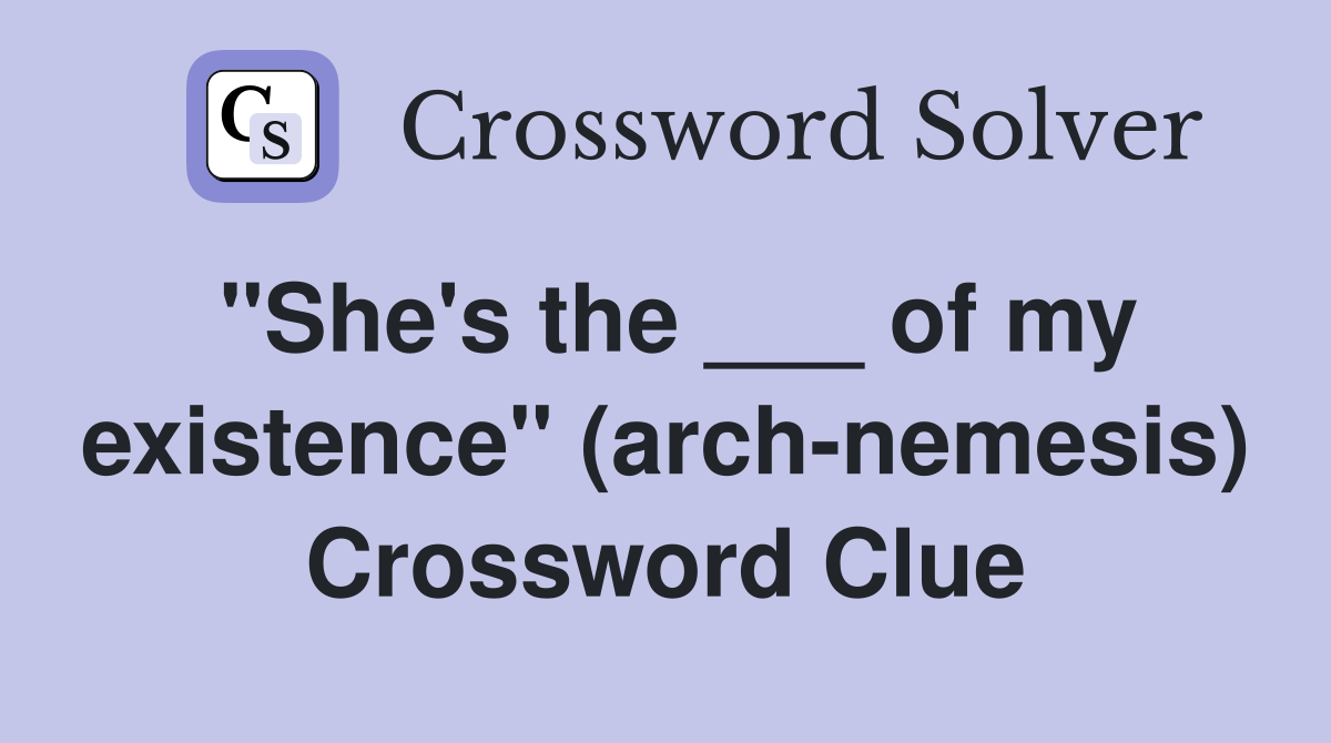 "She's the ___ of my existence" (arch-nemesis) Crossword Clue